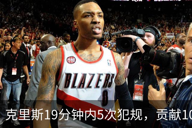 克里斯19分钟内5次犯规，贡献10分9板却无法改变局势